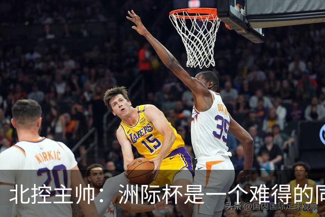 北控主帅：洲际杯是一个难得的同高手过招的机会 我们要珍惜